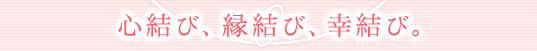 心結び、縁結び、幸結び。